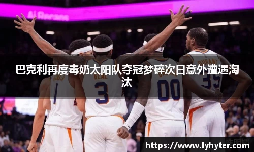 巴克利再度毒奶太阳队夺冠梦碎次日意外遭遇淘汰