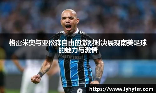 格雷米奥与亚松森自由的激烈对决展现南美足球的魅力与激情