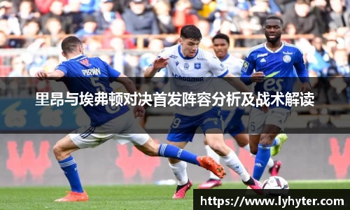 里昂与埃弗顿对决首发阵容分析及战术解读